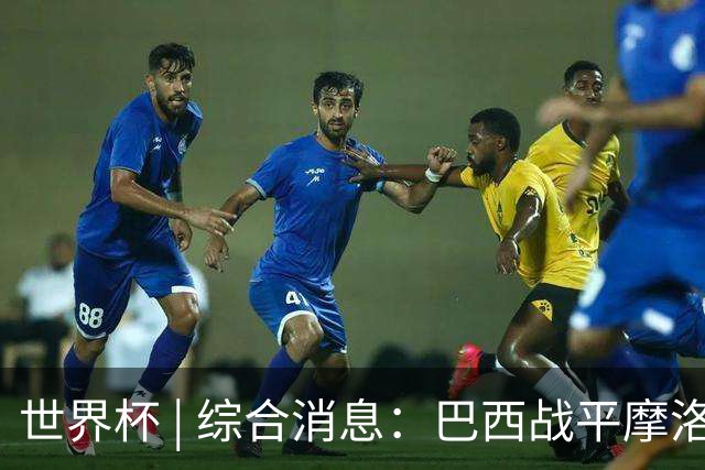 世界杯 | 综合消息：巴西战平摩洛哥 卡塔尔首获积分