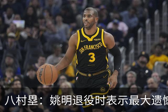 八村塁：姚明退役时表示最大遗憾是后继无人 我也在思考谁能接替我的位置
