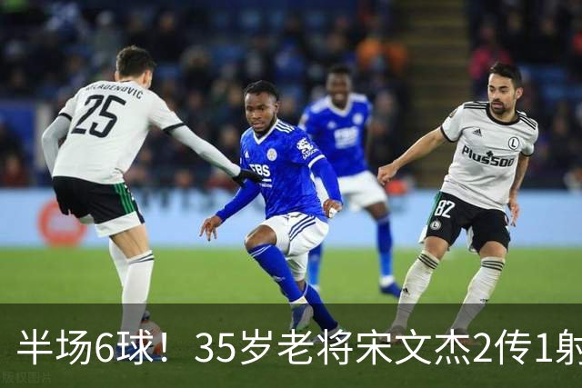 半场6球！35岁老将宋文杰2传1射+0角度破门，这才是中国足球该有的样子！