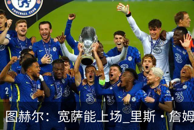图赫尔：宽萨能上场 里斯·詹姆斯还得评估 不会吃伟哥来应对高反