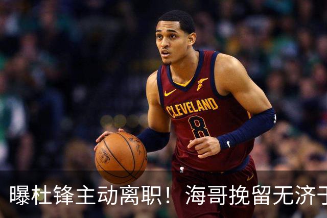 曝杜锋主动离职！海哥挽留无济于事 广东下赛季用外教 一人是大热门