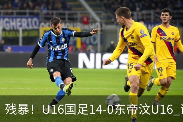 残暴！U16国足14-0东帝汶U16 谢晋、帅惟浩、赵松源戴帽，7人破门