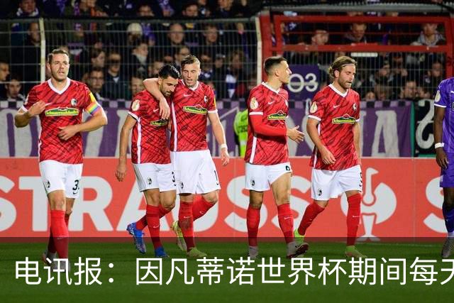 电讯报：因凡蒂诺世界杯期间每天看两场比赛，私人飞机随时待命