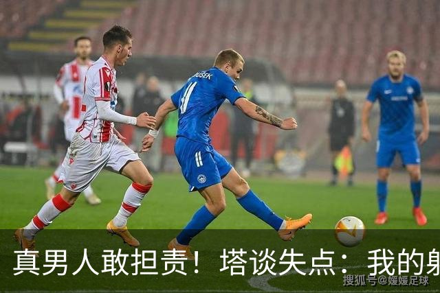真男人敢担责！塔谈失点：我的射门不好 但若有下次我还罚