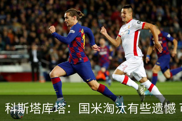 科斯塔库塔：国米淘汰有些遗憾 可能影响意甲争冠