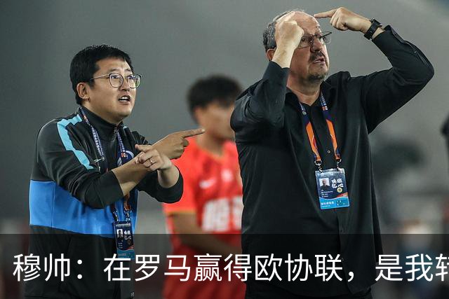 穆帅：在罗马赢得欧协联，是我转向更多为他人着想的时刻