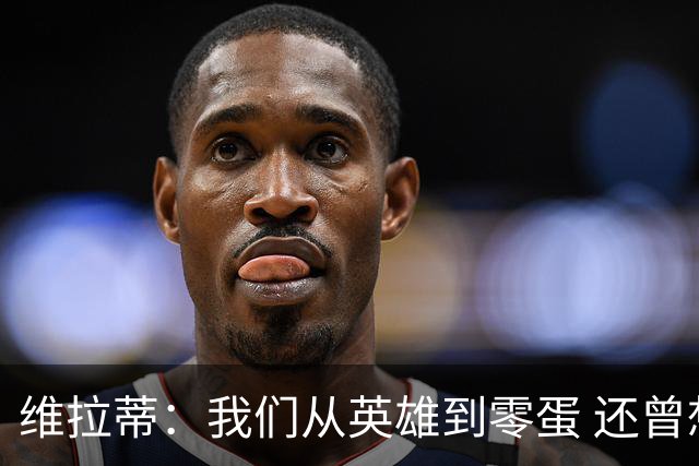 维拉蒂：我们从英雄到零蛋 还曾想到世界杯拿成绩
