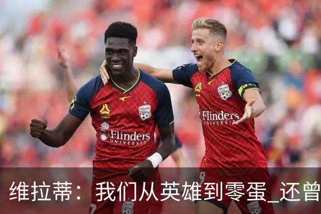 维拉蒂：我们从英雄到零蛋 还曾想到世界杯拿成绩