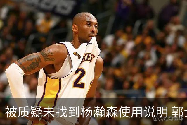 被质疑未找到杨瀚森使用说明 郭士强：发挥不佳早有预期