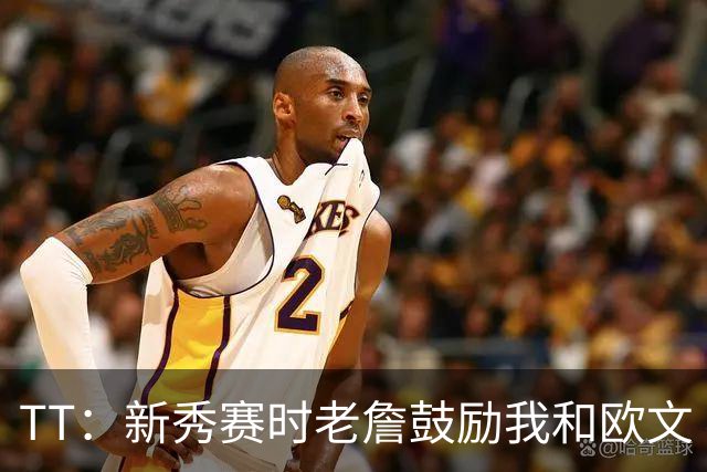 TT：新秀赛时老詹鼓励我和欧文 我们相视一笑知道他肯定会回来